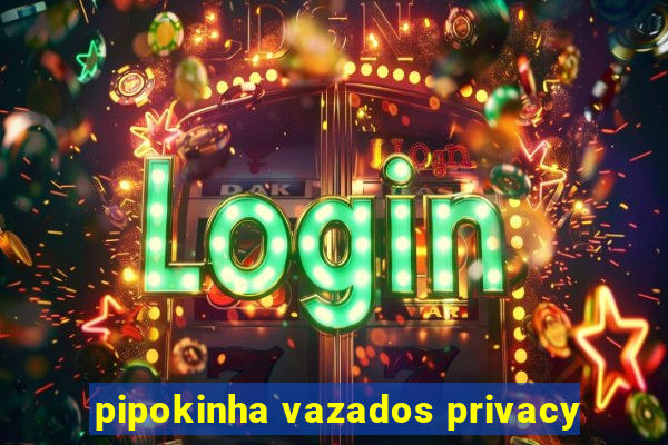 pipokinha vazados privacy